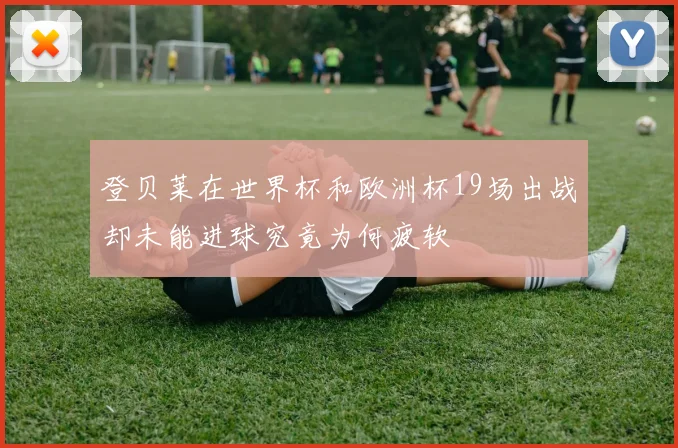 登贝莱在世界杯和欧洲杯19场出战却未能进球究竟为何疲软