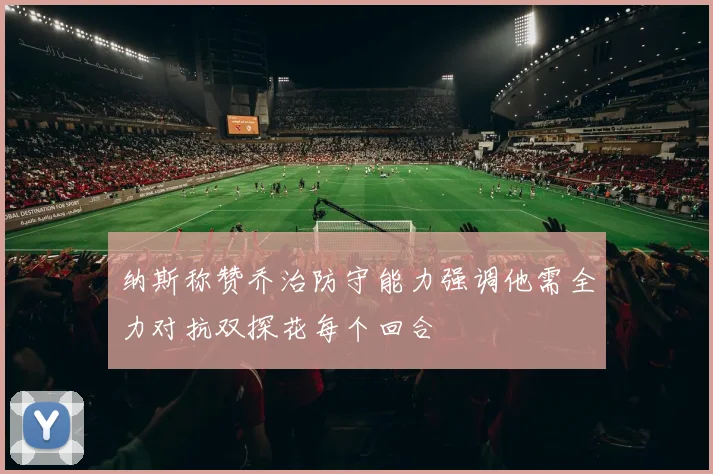 纳斯称赞乔治防守能力强调他需全力对抗双探花每个回合