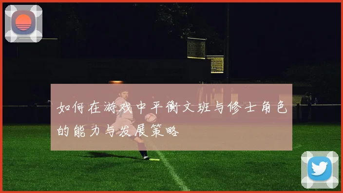 如何在游戏中平衡文班与修士角色的能力与发展策略
