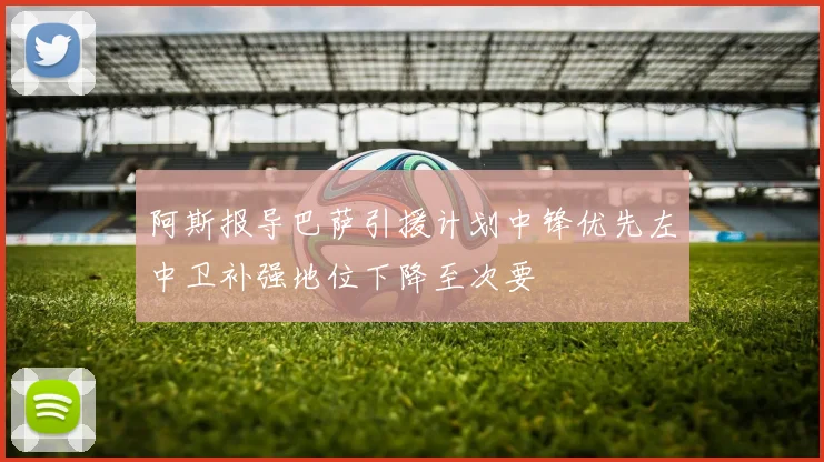 阿斯报导巴萨引援计划中锋优先左中卫补强地位下降至次要