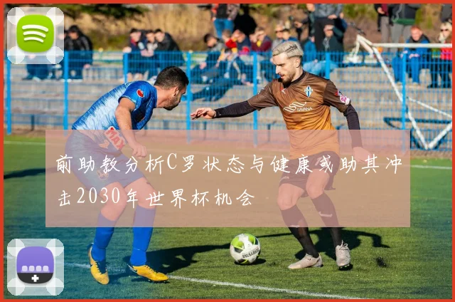前助教分析C罗状态与健康或助其冲击2030年世界杯机会