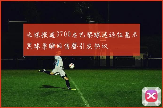法媒报道3700名巴黎球迷远征慕尼黑球票瞬间售罄引发热议