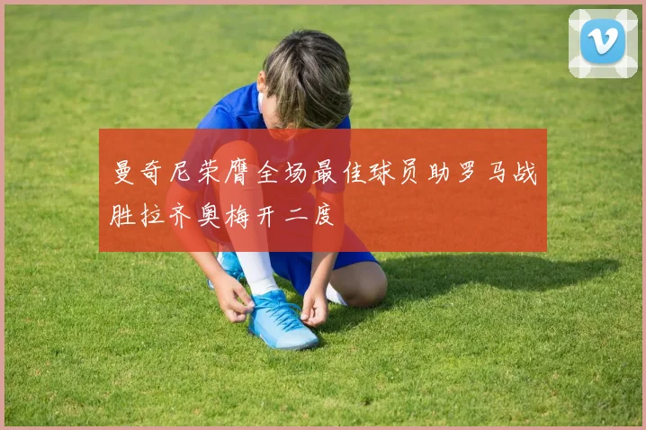 曼奇尼荣膺全场最佳球员助罗马战胜拉齐奥梅开二度