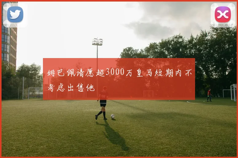 姆巴佩请愿超3000万皇马短期内不考虑出售他