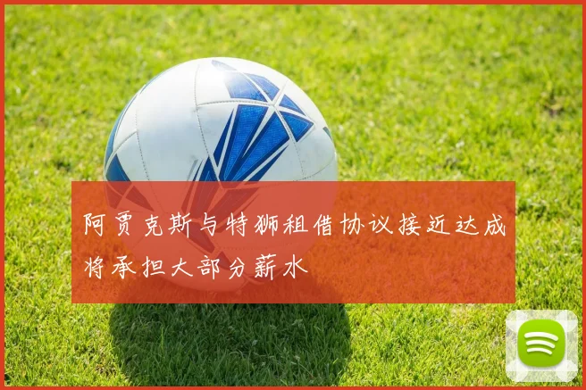 阿贾克斯与特狮租借协议接近达成将承担大部分薪水