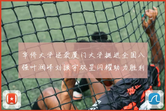 华侨大学逆袭厦门大学挺进全国八强叶润峰刘振宇双星闪耀助力胜利