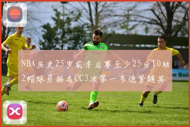 NBA历史25岁前季后赛至少25分10助2帽球员排名CC3次第一韦德紧随其后