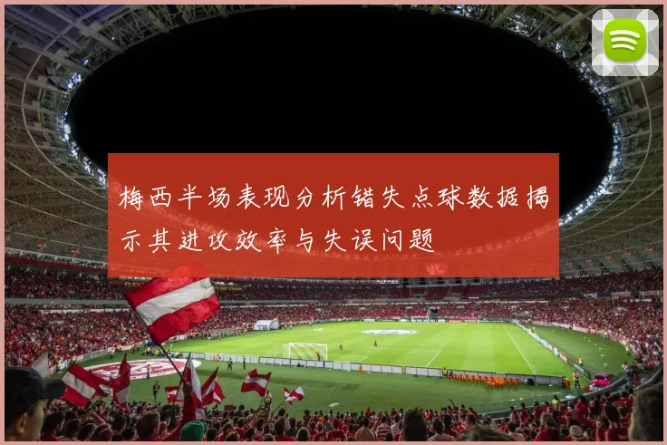 梅西半场表现分析错失点球数据揭示其进攻效率与失误问题