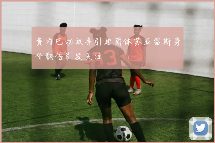 费内巴切放弃引进葡体苏亚雷斯身价翻倍引发关注