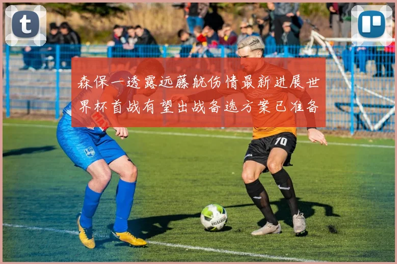 森保一透露远藤航伤情最新进展世界杯首战有望出战备选方案已准备就绪