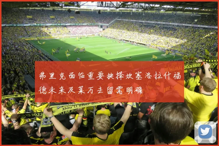 弗里克面临重要抉择坎塞洛拉什福德未来及莱万去留需明确