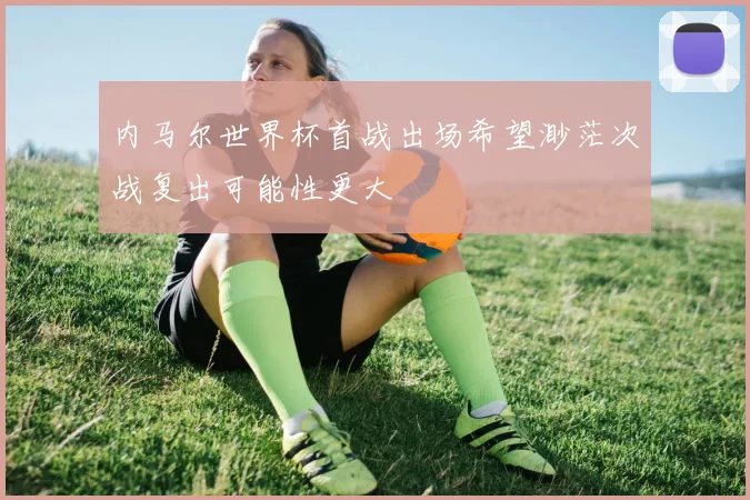 内马尔世界杯首战出场希望渺茫次战复出可能性更大